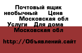 Почтовый ящик, необычный.  › Цена ­ 10 000 - Московская обл. Услуги » Для дома   . Московская обл.